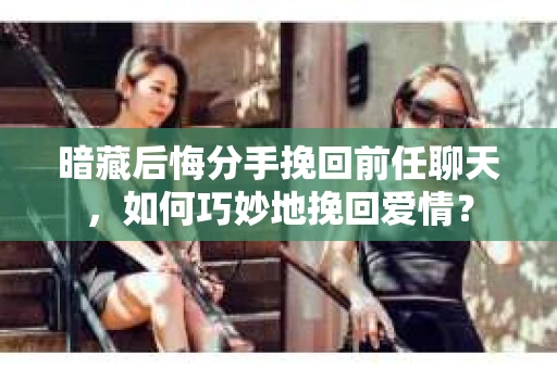 暗藏后悔分手挽回前任聊天，如何巧妙地挽回爱情？