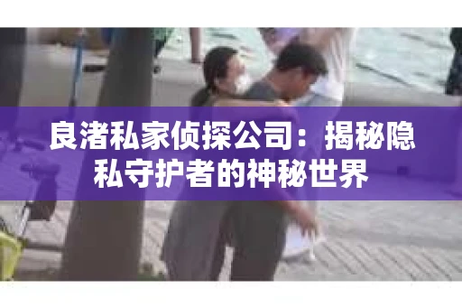 良渚私家侦探公司：揭秘隐私守护者的神秘世界