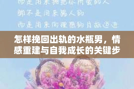 怎样挽回出轨的水瓶男，情感重建与自我成长的关键步骤