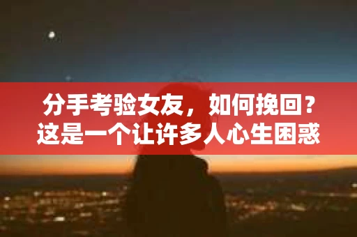 分手考验女友,如何挽回?这是一个让许多人心生困惑的问题。在爱情的道路上,每个人都会遇到各种各样的挑战,而分手考验便是其中之一。本文将为你揭秘如何在这场考验中挽回女友的心,重燃爱情的火花 分手考验女友,如何挽回?这是一个让许多人心生困惑的问题。在爱情的道路上,每个人都会遇到各种各样的挑战,而分手考验便是其中之一。本文将为你揭秘如何在这场考验中挽回女友的心,重燃爱情的火花