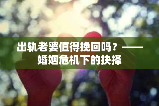 出轨老婆值得挽回吗？——婚姻危机下的抉择