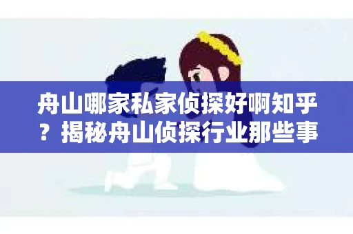 舟山哪家私家侦探好啊知乎？揭秘舟山侦探行业那些事儿