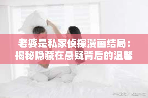 老婆是私家侦探漫画结局：揭秘隐藏在悬疑背后的温馨故事