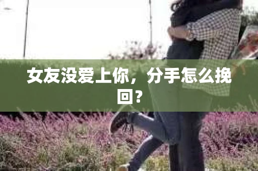 女友没爱上你,分手怎么挽回? 女友没爱上你,分手怎么挽回?