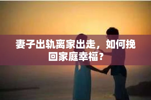 妻子出轨离家出走，如何挽回家庭幸福？