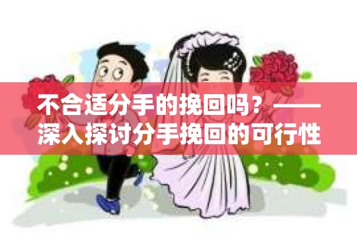 不合适分手的挽回吗？——深入探讨分手挽回的可行性