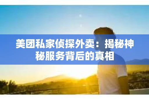 美团私家侦探外卖：揭秘神秘服务背后的真相