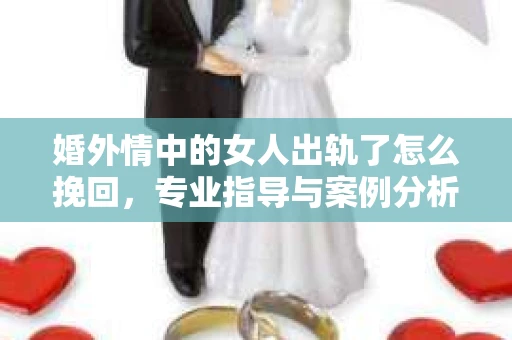 婚外情中的女人出轨了怎么挽回，专业指导与案例分析