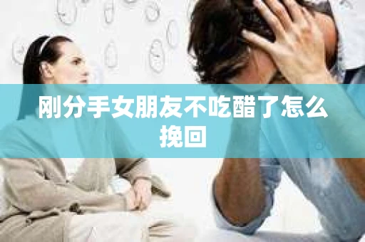 刚分手女朋友不吃醋了怎么挽回
