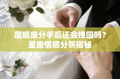 魔蝎座分手后还会挽回吗?星座情感分析揭秘 魔蝎座分手后还会挽回吗?星座情感分析揭秘