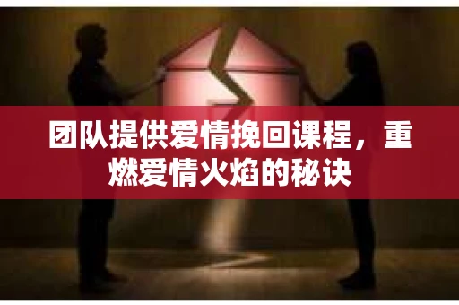 团队提供爱情挽回课程，重燃爱情火焰的秘诀