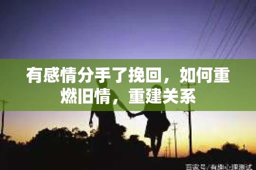 有感情分手了挽回，如何重燃旧情，重建关系