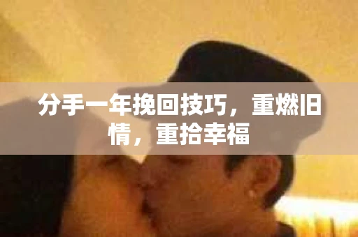 分手一年挽回技巧,重燃旧情,重拾幸福 分手一年挽回技巧,重燃旧情,重拾幸福
