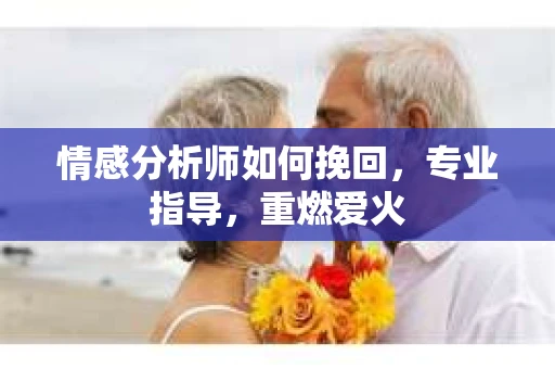 情感分析师如何挽回，专业指导，重燃爱火