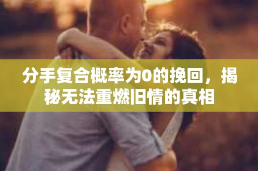 分手复合概率为0的挽回,揭秘无法重燃旧情的真相 分手复合概率为0的挽回,揭秘无法重燃旧情的真相