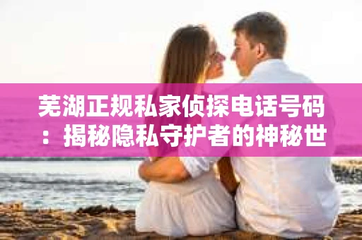 芜湖正规私家侦探电话号码:揭秘隐私守护者的神秘世界 芜湖正规私家侦探电话号码:揭秘隐私守护者的神秘世界
