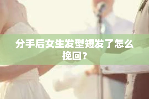 分手后女生发型短发了怎么挽回？