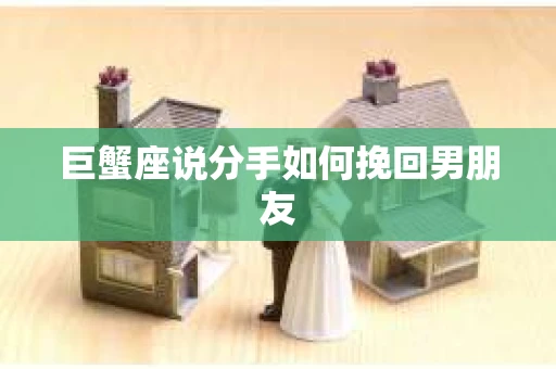 巨蟹座说分手如何挽回男朋友 巨蟹座说分手如何挽回男朋友