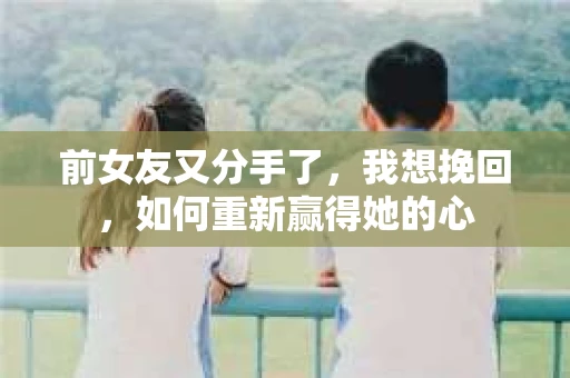 前女友又分手了，我想挽回，如何重新赢得她的心