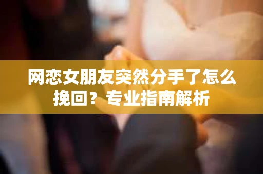 网恋女朋友突然分手了怎么挽回？专业指南解析
