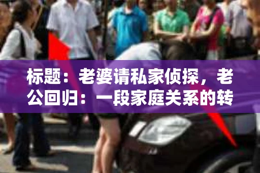 标题:老婆请私家侦探,老公回归:一段家庭关系的转折与重生 标题:老婆请私家侦探,老公回归:一段家庭关系的转折与重生