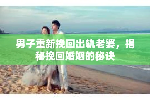 男子重新挽回出轨老婆,揭秘挽回婚姻的秘诀 男子重新挽回出轨老婆,揭秘挽回婚姻的秘诀