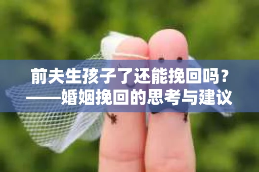 前夫生孩子了还能挽回吗?——婚姻挽回的思考与建议 前夫生孩子了还能挽回吗?——婚姻挽回的思考与建议
