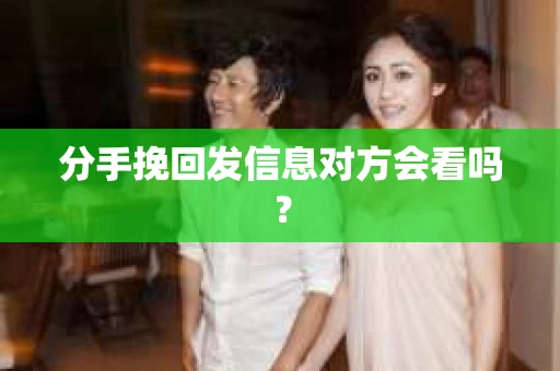 分手挽回发信息对方会看吗? 分手挽回发信息对方会看吗?