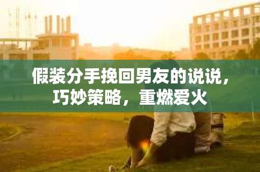 假装分手挽回男友的说说，巧妙策略，重燃爱火