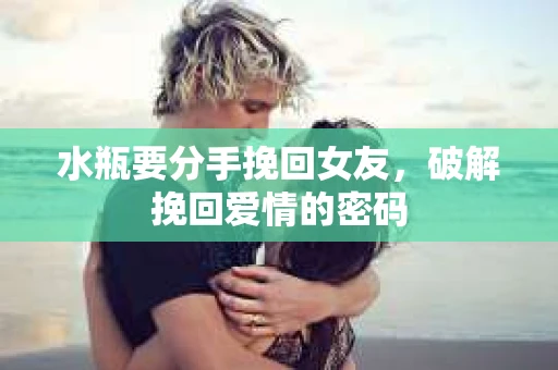 水瓶要分手挽回女友,破解挽回爱情的密码 水瓶要分手挽回女友,破解挽回爱情的密码