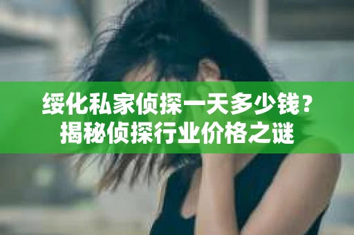 绥化私家侦探一天多少钱?揭秘侦探行业价格之谜 绥化私家侦探一天多少钱?揭秘侦探行业价格之谜