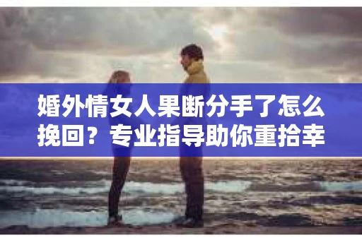 婚外情女人果断分手了怎么挽回?专业指导助你重拾幸福 婚外情女人果断分手了怎么挽回?专业指导助你重拾幸福