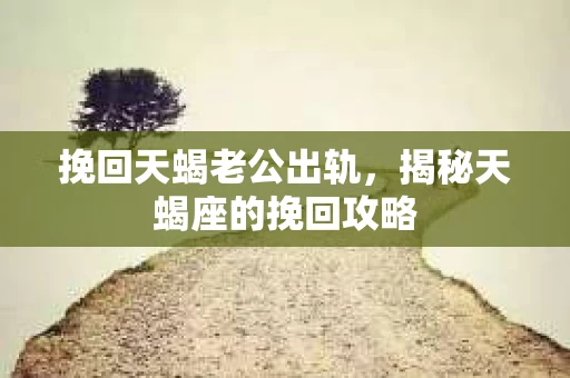 挽回天蝎老公出轨，揭秘天蝎座的挽回攻略