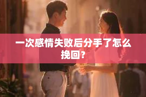 一次感情失败后分手了怎么挽回？