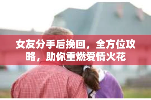 女友分手后挽回,全方位攻略,助你重燃爱情火花 女友分手后挽回,全方位攻略,助你重燃爱情火花