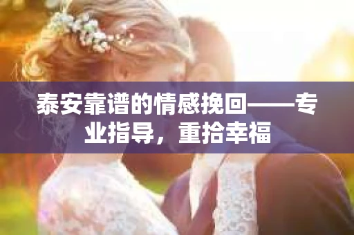 泰安靠谱的情感挽回——专业指导，重拾幸福
