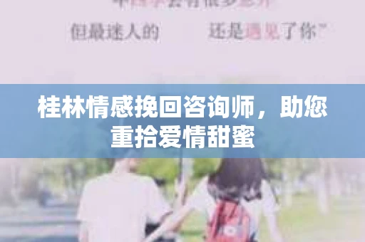 桂林情感挽回咨询师,助您重拾爱情甜蜜 桂林情感挽回咨询师,助您重拾爱情甜蜜
