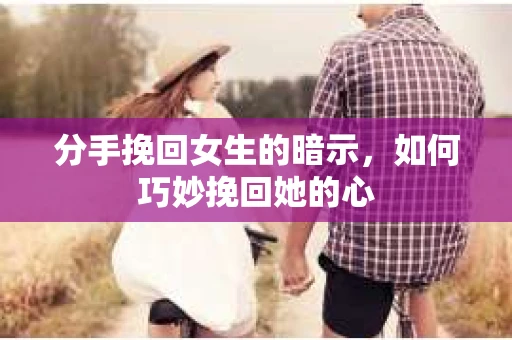 分手挽回女生的暗示,如何巧妙挽回她的心 分手挽回女生的暗示,如何巧妙挽回她的心