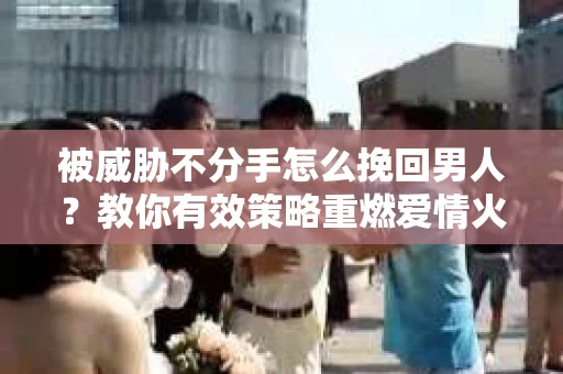 被威胁不分手怎么挽回男人？教你有效策略重燃爱情火焰