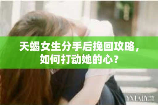 天蝎女生分手后挽回攻略,如何打动她的心? 天蝎女生分手后挽回攻略,如何打动她的心?
