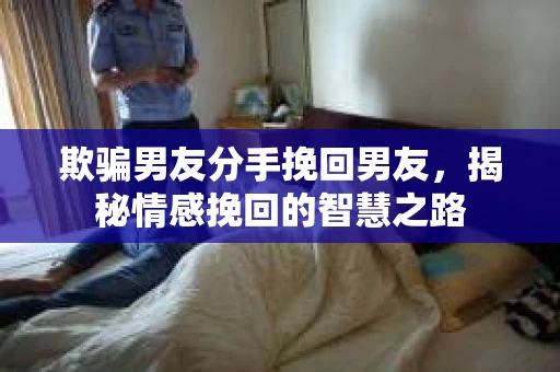 欺骗男友分手挽回男友，揭秘情感挽回的智慧之路