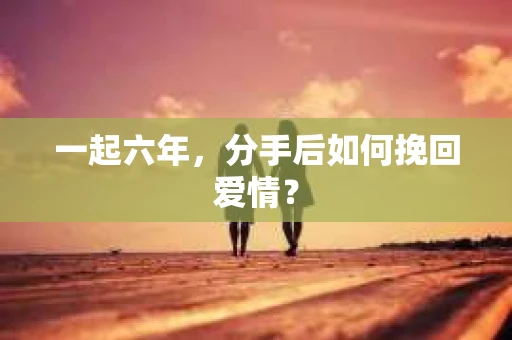 一起六年，分手后如何挽回爱情？