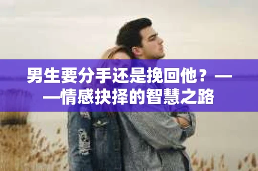 男生要分手还是挽回他？——情感抉择的智慧之路