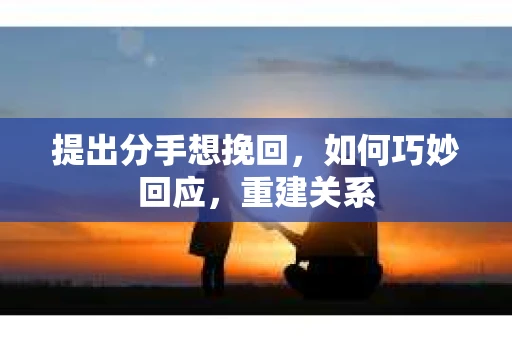 提出分手想挽回,如何巧妙回应,重建关系 提出分手想挽回,如何巧妙回应,重建关系