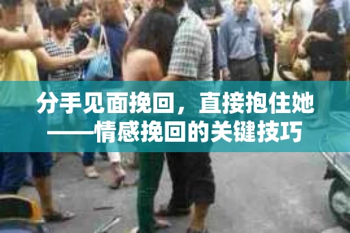 分手见面挽回,直接抱住她——情感挽回的关键技巧 分手见面挽回,直接抱住她——情感挽回的关键技巧