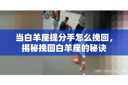 当白羊座提分手怎么挽回，揭秘挽回白羊座的秘诀