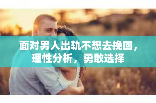 面对男人出轨不想去挽回,理性分析,勇敢选择 面对男人出轨不想去挽回,理性分析,勇敢选择