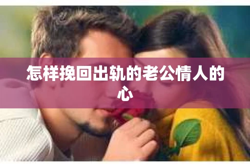怎样挽回出轨的老公情人的心 怎样挽回出轨的老公情人的心