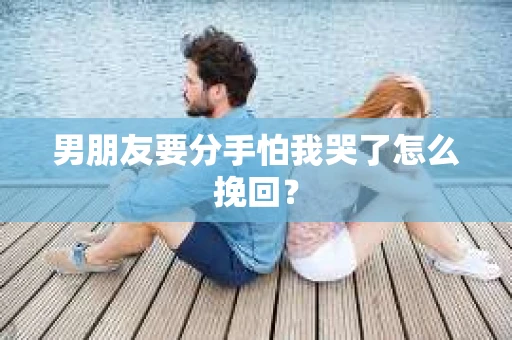 男朋友要分手怕我哭了怎么挽回？