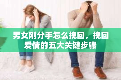 男女刚分手怎么挽回,挽回爱情的五大关键步骤 男女刚分手怎么挽回,挽回爱情的五大关键步骤